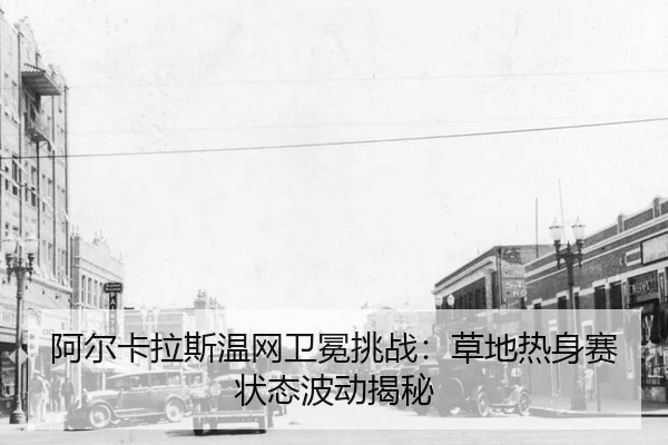 阿尔卡拉斯温网卫冕挑战:草地热身赛状态波动揭秘