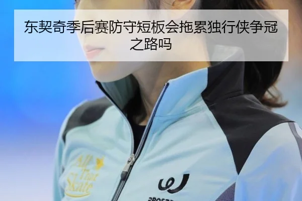 东契奇季后赛防守短板会拖累独行侠争冠之路吗
